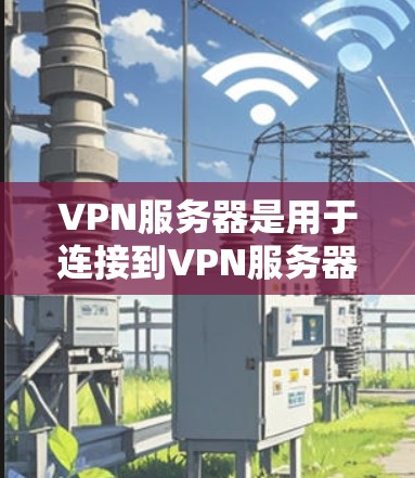 VPN服务器是用于连接到VPN服务器的设备,位于离 VPN 服务器不远的地方,如城市中的小区或学校。以下是对VPN服务器的详细介绍