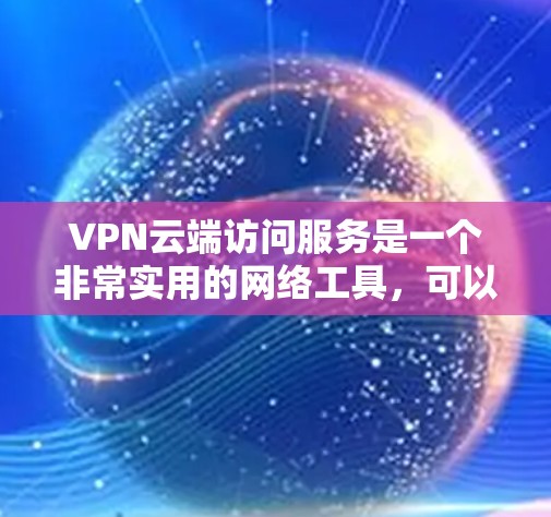 VPN云端访问服务是一个非常实用的网络工具,可以帮助你在不直接影响服务器的情况下,安全地访问大量的网络资源。以下是对该服务的详细总结和使用指南