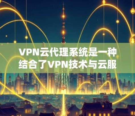 VPN云代理系统是一种结合了VPN技术与云服务的技术,旨在简化用户对真实网络的依赖,提供加密和安全的数据传输服务。以下是对该系统的一个分步解释