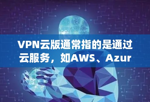 VPN云版通常指的是通过云服务,如AWS、Azure、Google Cloud 等平台,直接部署和使用VPN功能。以下是一些在云平台上使用VPN的步骤和方法