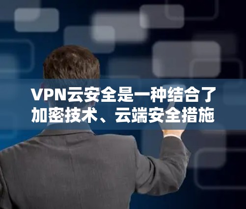 VPN云安全是一种结合了加密技术、云端安全措施和监控功能的网络保护体系,旨在提供更全面的网络保护,确保用户在互联网上的安全和可靠访问。以下是关于VPN云安全的详细总结