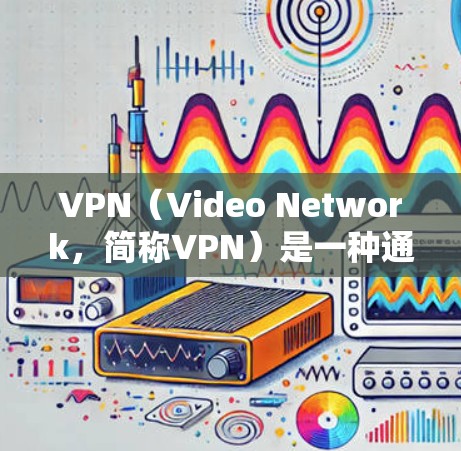 VPN(Video Network,简称VPN)是一种通过互联网连接远程用户的技术,提供视频通话、文件下载等多种服务。以下是关于VPN的详细分析