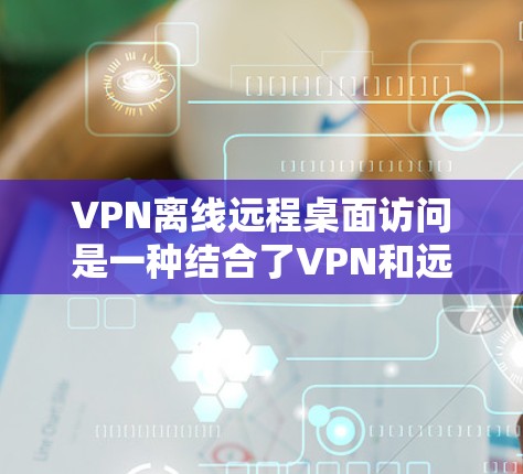 VPN离线远程桌面访问是一种结合了VPN和远程桌面的网络访问方式,旨在在不依赖其他网络的情况下进行远程桌面协作。以下是对该技术的详细分析和总结