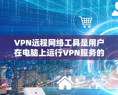VPN远程网络工具是用户在电脑上运行VPN服务的重要工具,通过远程连接到多个VPN服务器,管理多个账户,设置日志、监控和同步功能。以下是关于该工具的详细说明