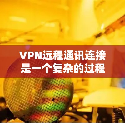 VPN远程通讯连接是一个复杂的过程,涉及多方面的知识和技能。以下是一步步的指南