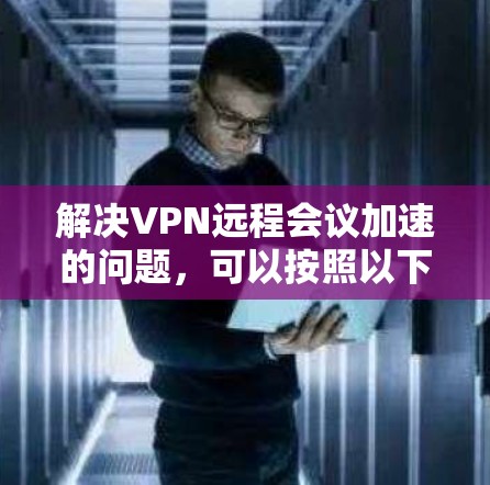 解决VPN远程会议加速的问题,可以按照以下步骤进行