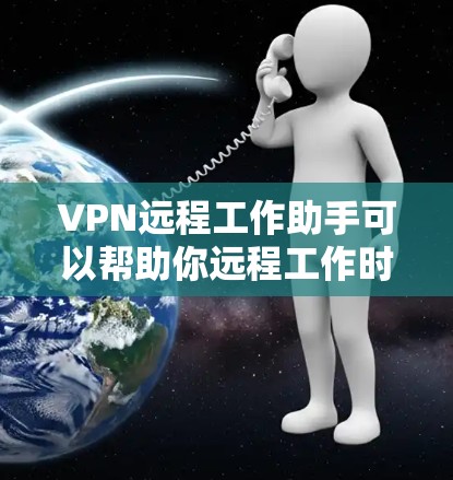 VPN远程工作助手可以帮助你远程工作时更安全、更高效地连接到外部网络。以下是关于VPN远程工作助手的一些关键信息
