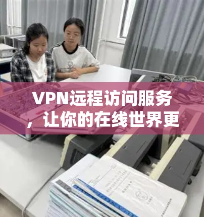 VPN远程访问服务,让你的在线世界更安全可靠