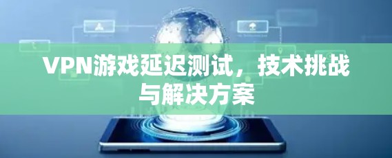 VPN游戏延迟测试,技术挑战与解决方案