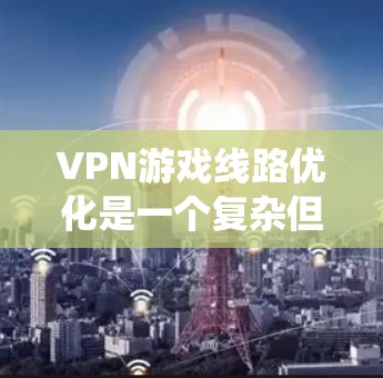 VPN游戏线路优化是一个复杂但可行的过程,涉及多个关键方面。以下是一个分步骤的优化指南,帮助你系统地优化 VPN 游戏线路