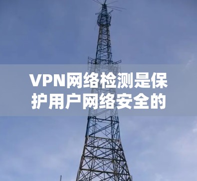 VPN网络检测是保护用户网络安全的重要环节,主要通过多种技术手段来检测和防范恶意软件、攻击等行为。以下是对VPN网络检测的详细总结和解释