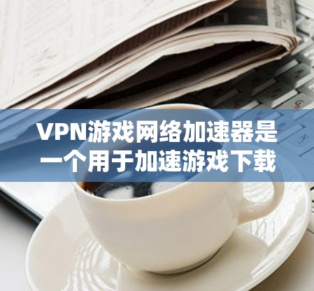 VPN游戏网络加速器是一个用于加速游戏下载速度的工具,通常用于在VPN环境中进行游戏下载。以下是关于VPN游戏网络加速器的详细信息