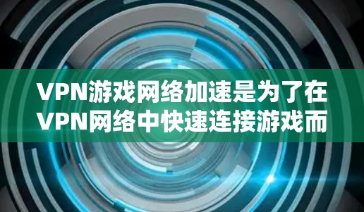 VPN游戏网络加速是为了在VPN网络中快速连接游戏而设置的设备或软件。以下是一些常见的VPN游戏网络加速的步骤和方法,帮助你顺利连接游戏
