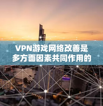 VPN游戏网络改善是多方面因素共同作用的结果,以下是一些可能带来的改善