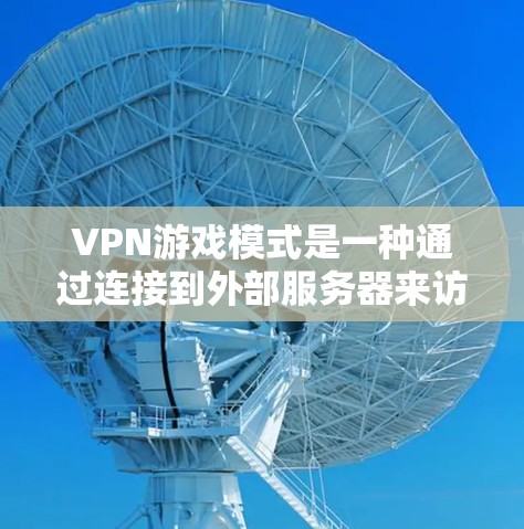 VPN游戏模式是一种通过连接到外部服务器来访问游戏的网络游戏方式,具有显著的优势和挑战。以下是该模式的详细分析