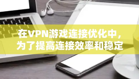在VPN游戏连接优化中,为了提高连接效率和稳定性,可以按照以下步骤进行操作