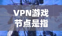 VPN游戏节点是指能够直接访问游戏服务器的服务器,通常由游戏公司或类似平台提供。以下是一些常见的VPN游戏节点,供您参考