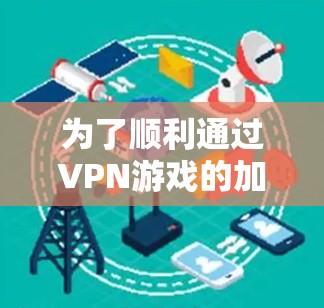 为了顺利通过VPN游戏的加速体验,可以按照以下步骤操作