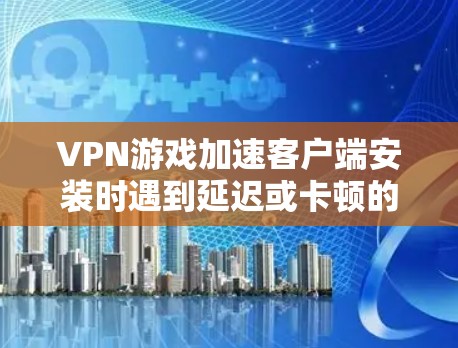 VPN游戏加速客户端安装时遇到延迟或卡顿的问题,通常与加速器的性能优化有关。以下是一些常见优化步骤,帮助您逐步解决这个问题