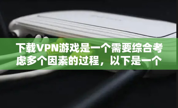 下载VPN游戏是一个需要综合考虑多个因素的过程,以下是一个详细且结构化的指南,帮助您顺利完成下载和使用