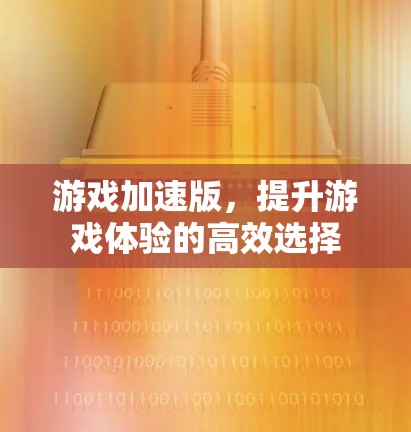 游戏加速版,提升游戏体验的高效选择