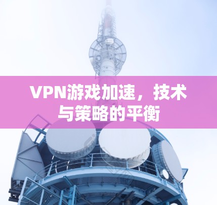 VPN游戏加速,技术与策略的平衡