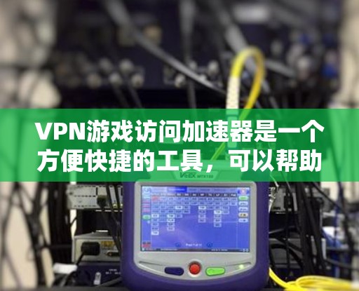 VPN游戏访问加速器是一个方便快捷的工具,可以帮助你在使用VPN时更高效地下载游戏。以下是详细介绍的步骤和建议