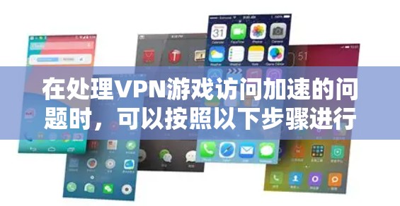 在处理VPN游戏访问加速的问题时,可以按照以下步骤进行
