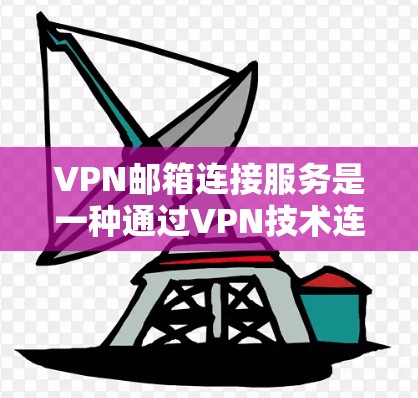 VPN邮箱连接服务是一种通过VPN技术连接用户邮箱的方式,旨在提供安全的邮箱访问。以下是对该服务的详细说明