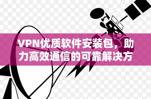 VPN优质软件安装包,助力高效通信的可靠解决方案