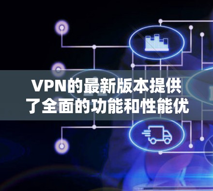 VPN的最新版本提供了全面的功能和性能优化,满足不同用户的需求。以下是各个版本的主要特点