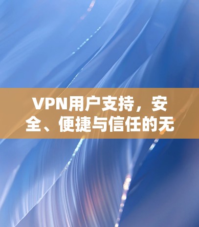 VPN用户支持,安全、便捷与信任的无缝对接