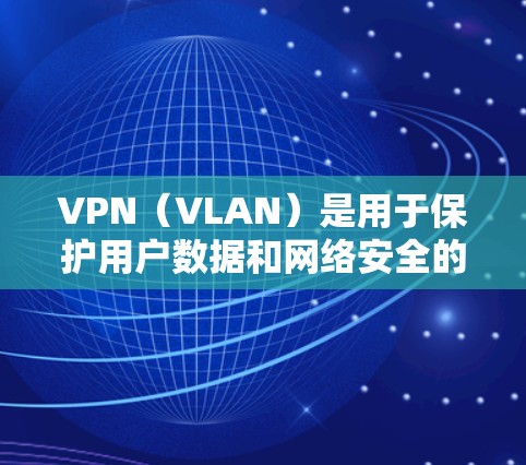 VPN(VLAN)是用于保护用户数据和网络安全的网络技术,广泛应用于移动互联网、远程办公、娱乐和商业环境等。以下是对VPN用户体验的分析