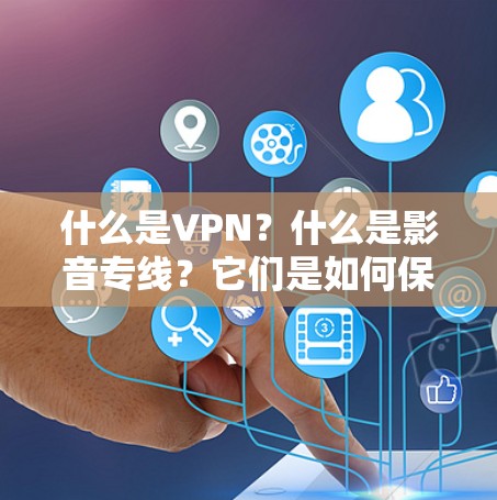 什么是VPN?什么是影音专线?它们是如何保护我们的隐私与安全的?