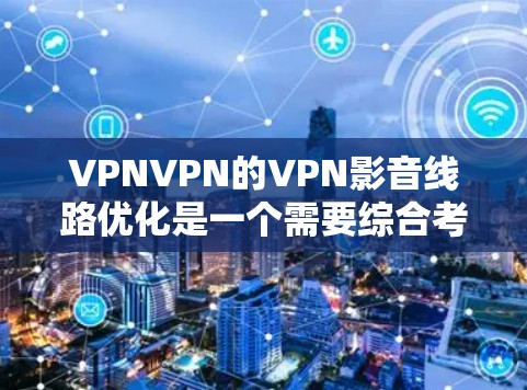 VPNVPN的VPN影音线路优化是一个需要综合考虑多个因素的复杂过程。以下是一些具体的步骤和建议,帮助您优化VPN的影音线路
