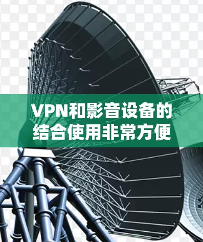 VPN和影音设备的结合使用非常方便,以下是几种常见的方法