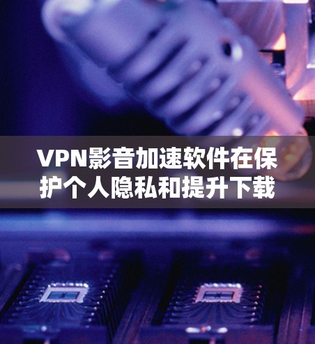 VPN影音加速软件在保护个人隐私和提升下载效率方面有其作用,但使用时需要谨慎,必要时寻求专业建议。以下是详细的分析