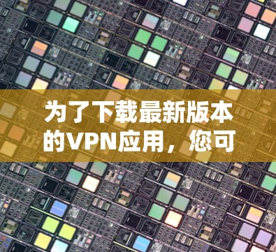 为了下载最新版本的VPN应用，您可以按照以下步骤进行操作