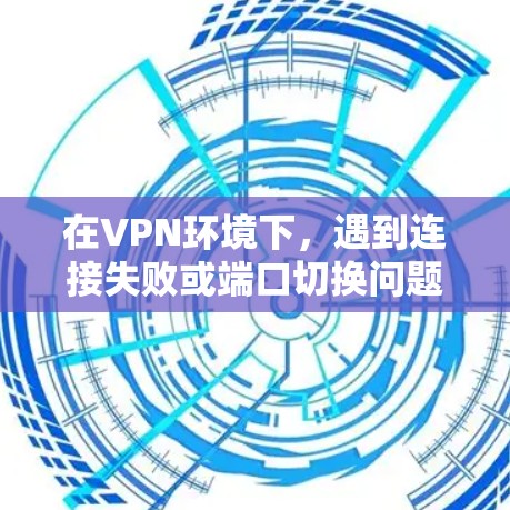 在VPN环境下,遇到连接失败或端口切换问题时,可以按照以下步骤进行解决方案