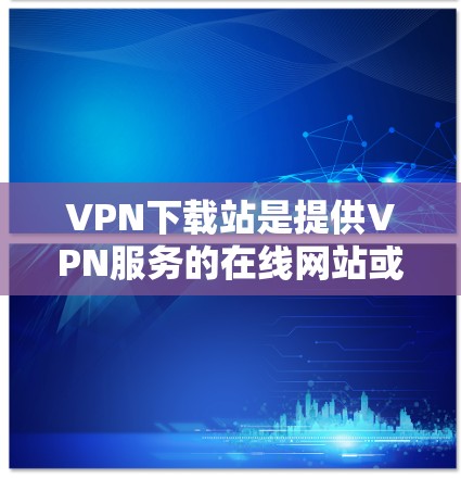 VPN下载站是提供VPN服务的在线网站或应用程序,用于建立和保持VPN连接。以下是关于VPN下载站的一些关键信息和小技巧