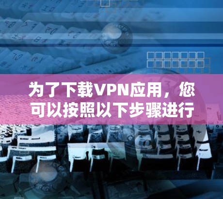为了下载VPN应用,您可以按照以下步骤进行