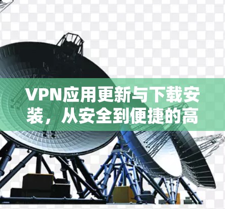 VPN应用更新与下载安装,从安全到便捷的高效体验