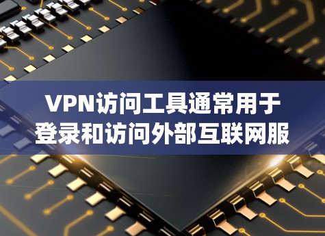 VPN访问工具通常用于登录和访问外部互联网服务，如点对点VPN、Multiprotocol Label Switching（MPLS）VPN等。以下是使用VPN访问工具的详细步骤指南