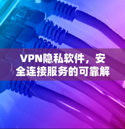 VPN隐私软件，安全连接服务的可靠解决方案