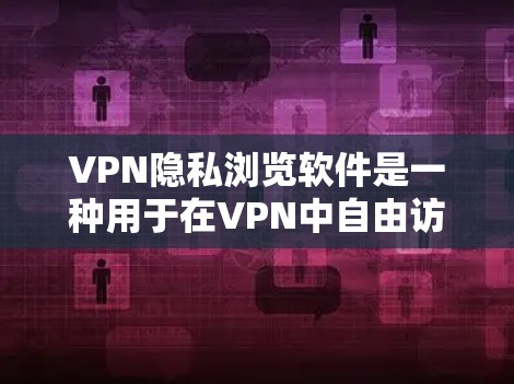 VPN隐私浏览软件是一种用于在VPN中自由访问的网站,允许用户选择是否看到广告、下载特定内容或使用其他功能。以下是对这类软件的详细分析