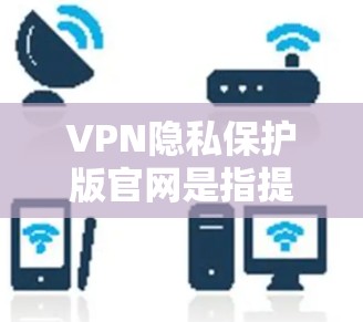 VPN隐私保护版官网是指提供加密、隐私保护和安全的VPN服务网站。这些网站通常使用先进的加密技术、访问控制和安全机制来保护用户的数据和隐私。以下是关于VPN隐私保护版官网的详细介绍