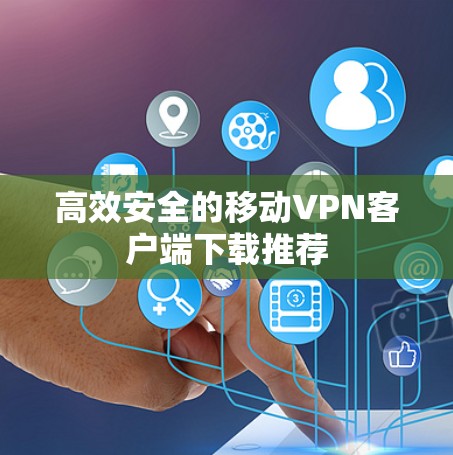 高效安全的移动<strong>VPN客户端</strong>下载推荐