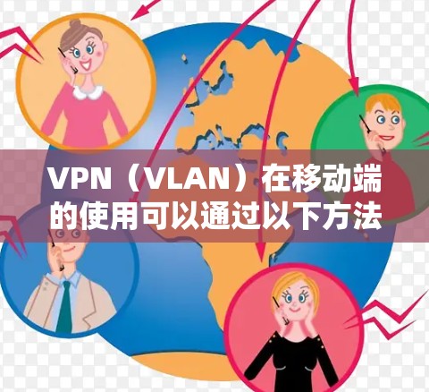 VPN（VLAN）在移动端的使用可以通过以下方法实现，以下是几种常见的VPN方案及其应用