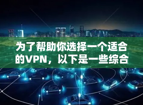 为了帮助你选择一个适合的VPN,以下是一些综合考虑的因素和推荐