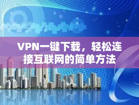 VPN一键下载,轻松连接互联网的简单方法